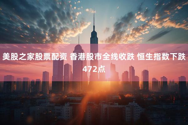 美股之家股票配资 香港股市全线收跌 恒生指数下跌472点