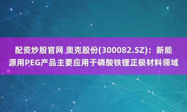 配资炒股官网 奥克股份(300082.SZ)：新能源用PEG产品主要应用于磷酸铁锂正极材料领域