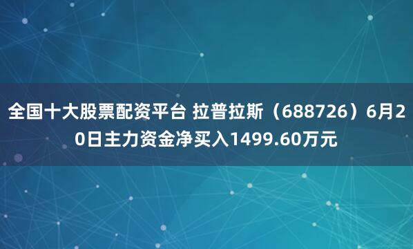 全国十大股票配资平台 拉普拉斯（688726）6月20日主力资金净买入1499.60万元