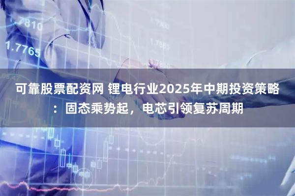 可靠股票配资网 锂电行业2025年中期投资策略:固态乘势起,电芯引领复苏周期