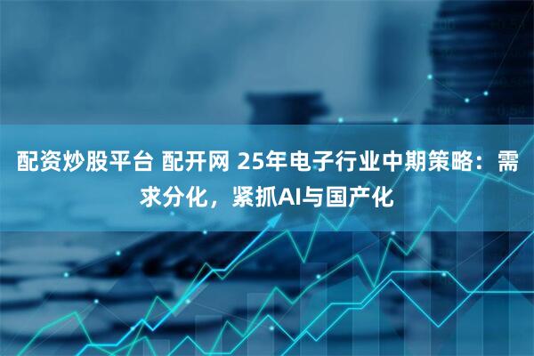 配资炒股平台 配开网 25年电子行业中期策略:需求分化,紧抓AI与国产化
