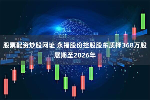 股票配资炒股网址 永福股份控股股东质押368万股展期至2026年