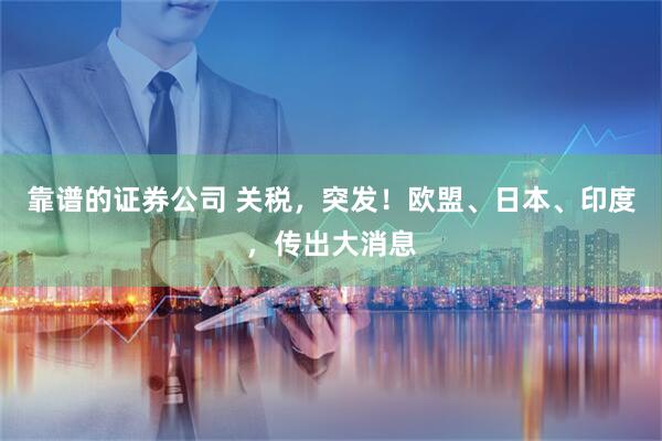 靠谱的证券公司 关税，突发！欧盟、日本、印度，传出大消息