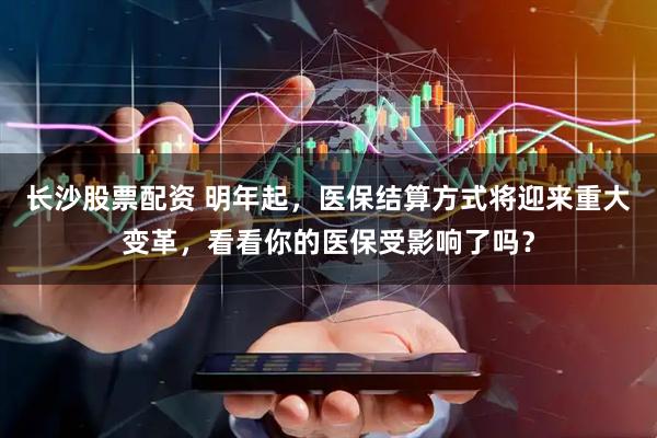 长沙股票配资 明年起，医保结算方式将迎来重大变革，看看你的医保受影响了吗？