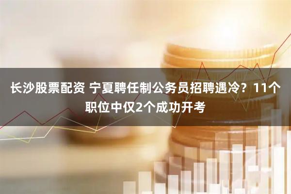 长沙股票配资 宁夏聘任制公务员招聘遇冷？11个职位中仅2个成功开考