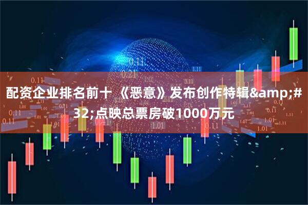 配资企业排名前十 《恶意》发布创作特辑&#32;点映总票房破1000万元