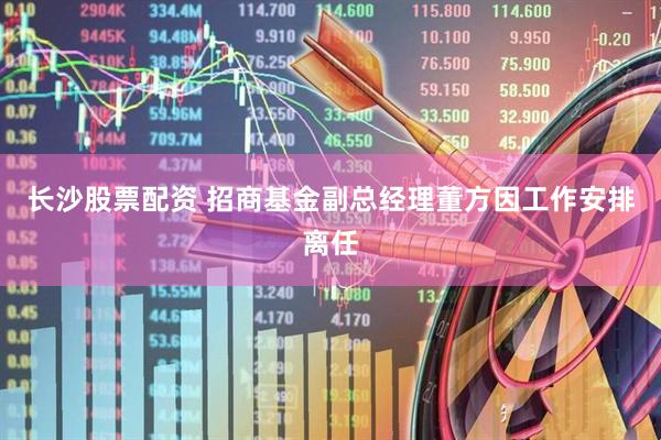 长沙股票配资 招商基金副总经理董方因工作安排离任