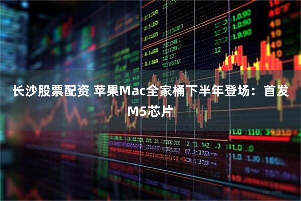 长沙股票配资 苹果Mac全家桶下半年登场：首发M5芯片
