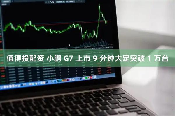 值得投配资 小鹏 G7 上市 9 分钟大定突破 1 万台