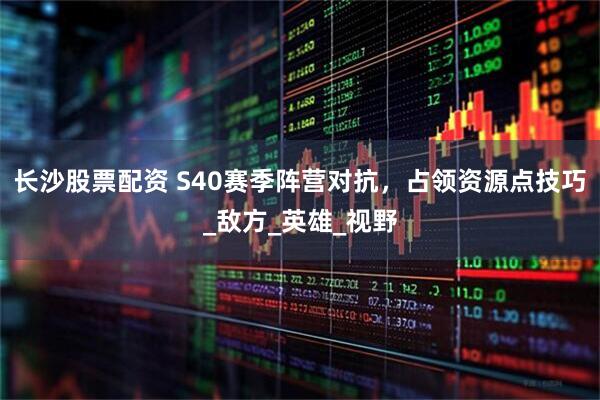 长沙股票配资 S40赛季阵营对抗，占领资源点技巧_敌方_英雄_视野