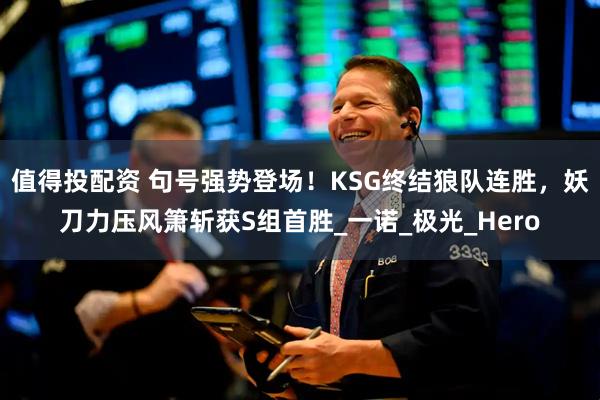 值得投配资 句号强势登场！KSG终结狼队连胜，妖刀力压风箫斩获S组首胜_一诺_极光_Hero
