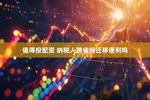 值得投配资 纳税人跨省份迁移便利吗