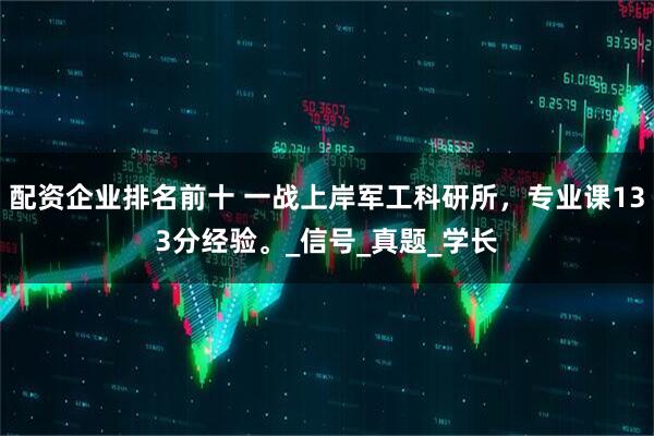 配资企业排名前十 一战上岸军工科研所，专业课133分经验。_信号_真题_学长