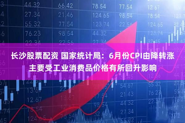 长沙股票配资 国家统计局：6月份CPI由降转涨主要受工业消费品价格有所回升影响