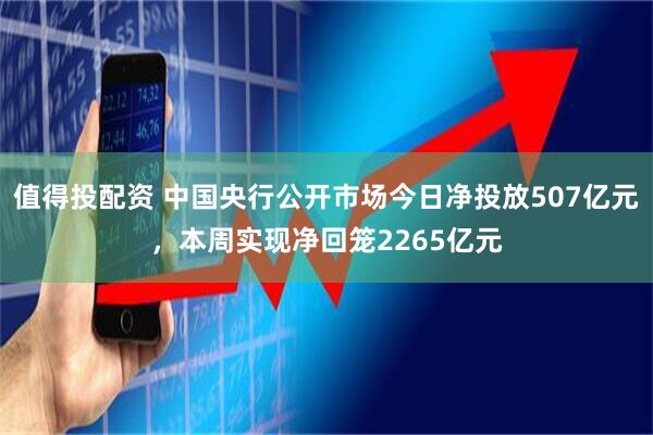 值得投配资 中国央行公开市场今日净投放507亿元，本周实现净回笼2265亿元