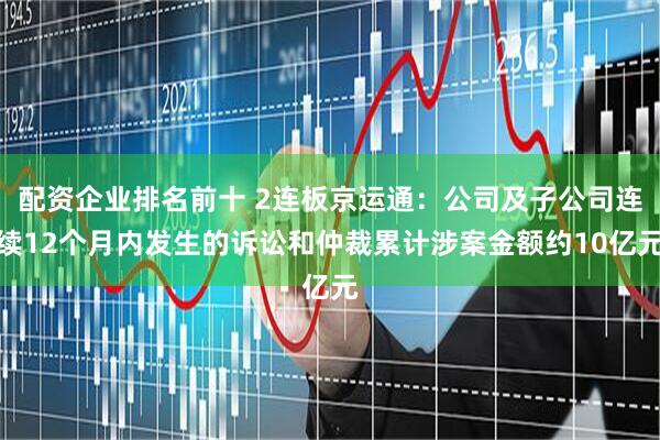 配资企业排名前十 2连板京运通：公司及子公司连续12个月内发生的诉讼和仲裁累计涉案金额约10亿元