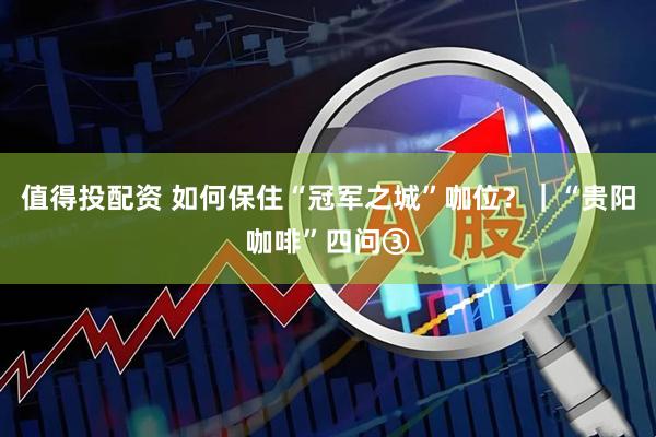 值得投配资 如何保住“冠军之城”咖位？｜“贵阳咖啡”四问③