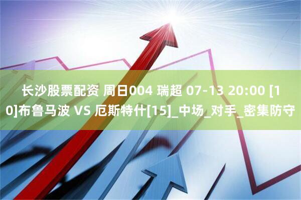长沙股票配资 周日004 瑞超 07-13 20:00 [10]布鲁马波 VS 厄斯特什[15]_中场_对手_密集防守