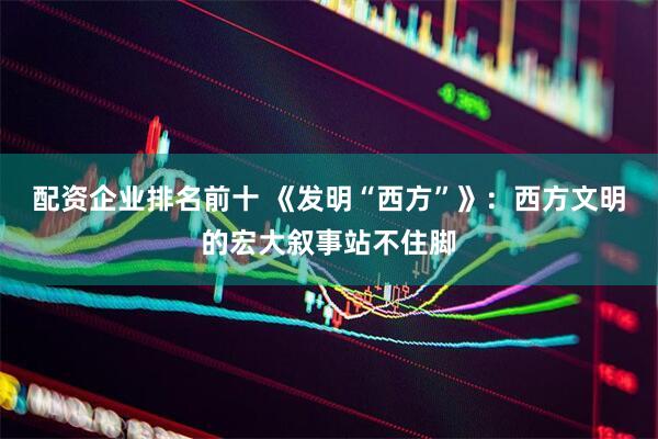 配资企业排名前十 《发明“西方”》：西方文明的宏大叙事站不住脚
