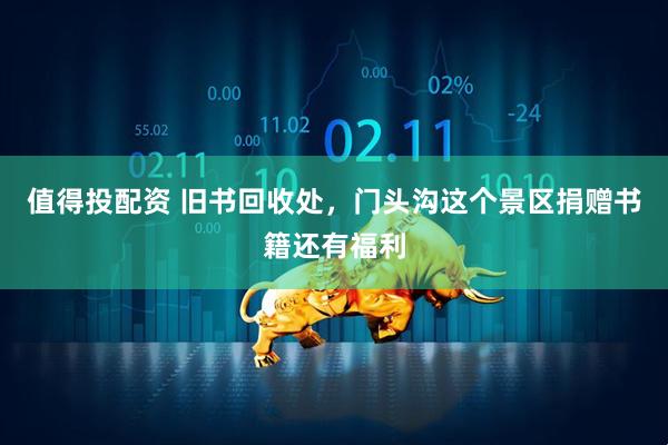 值得投配资 旧书回收处，门头沟这个景区捐赠书籍还有福利