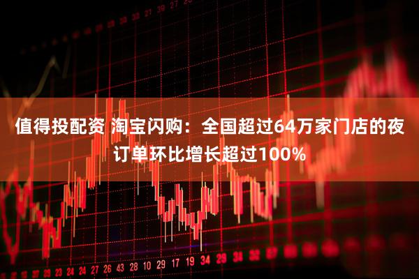 值得投配资 淘宝闪购：全国超过64万家门店的夜订单环比增长超过100%