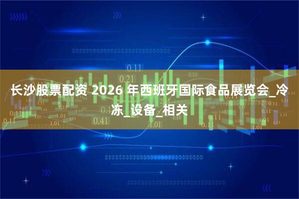 长沙股票配资 2026 年西班牙国际食品展览会_冷冻_设备_相关