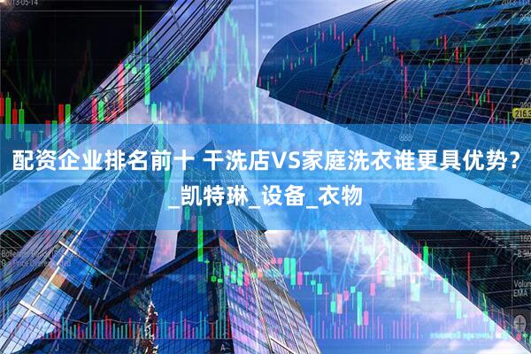 配资企业排名前十 干洗店VS家庭洗衣谁更具优势？_凯特琳_设备_衣物