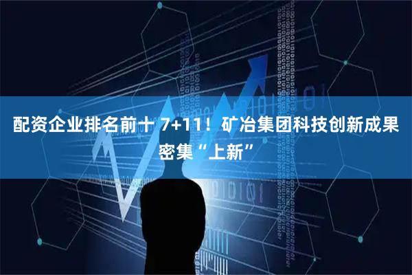 配资企业排名前十 7+11！矿冶集团科技创新成果密集“上新”